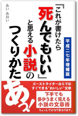 [あいあおい] 「これが書けたら死んでもいい」と思える小説のつくりかた＆下手でも多少うまく見える小説の文章術 平成２７年増補版